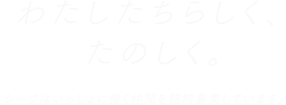 わたしたちらしく、たのしく。シークはいっしょに働く仲間を随時募集しています。